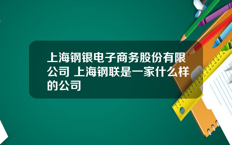 上海钢银电子商务股份有限公司 上海钢联是一家什么样的公司